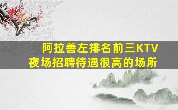 阿拉善左排名前三KTV夜场招聘待遇很高的场所
